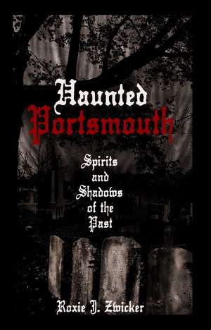 Haunted Portsmouth: Spirits and Shadows of the Past de Roxie J. Zwicker