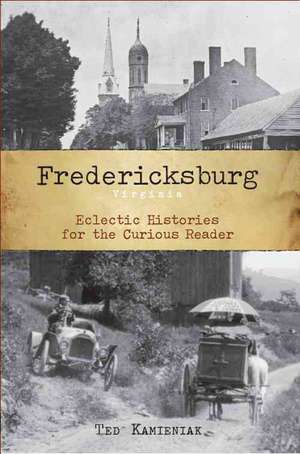 Fredericksburg, Virginia: Eclectic Histories for the Curious Reader de Ted Kamieniak