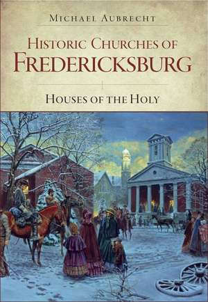 Historic Churches of Fredericksburg: Houses of the Holy de Michael Aubrecht