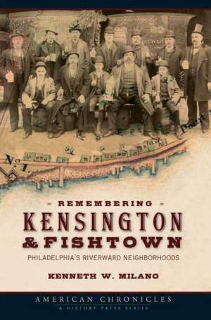 Remembering Kensington & Fishtown: Philadelphia's Riverward Neighborhoods de Kenneth W. Milano