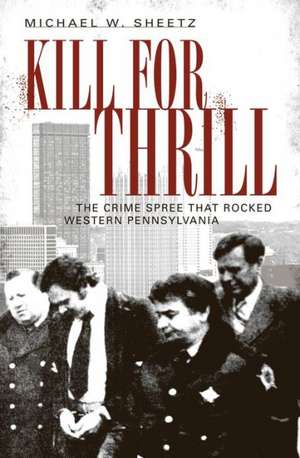 Kill for Thrill: The Crime Spree That Rocked Western Pennsylvania de Michael W. Sheetz