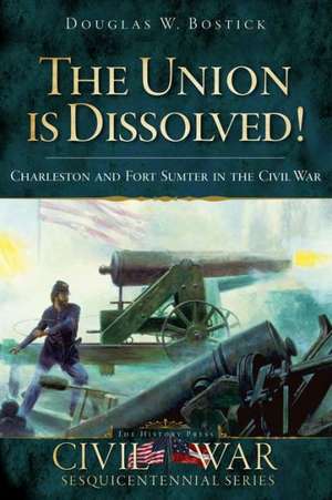 The Union Is Dissolved!: Charleston and Fort Sumter in the Civil War de Douglas W. Bostick