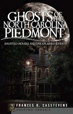 Ghosts of the North Carolina Piedmont: Haunted Houses & Unexplained Events de Frances H. Casstevens