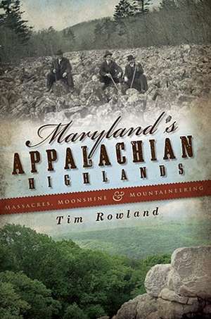 Maryland's Appalachian Highlands: Massacres, Moonshine & Mountaineering de Tim Rowland