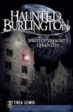 Haunted Burlington: Spirit's of Vermont's Queen City de Thea Lewis