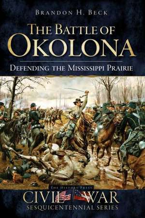 The Battle of Okolona: Defending the Mississippi Prairie de Brandon H. Beck