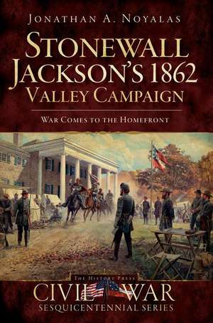 Stonewall Jackson's 1862 Valley Campaign: War Comes to the Homefront de Jonathan A. Noyalas