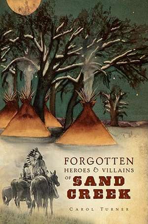 The Forgotten Heroes & Villains of Sand Creek de Carol Turner