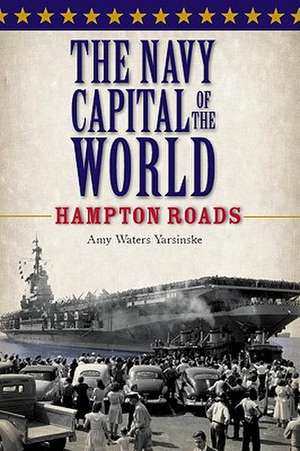 The Navy Capital of the World: Hampton Roads de Amy Waters Yarsinske