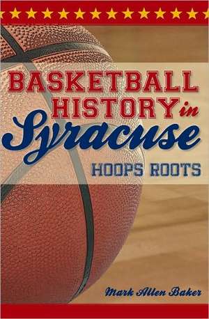 Basketball History in Syracuse: Hoops Roots de Mark Allen Baker