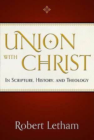 Union with Christ: In Scripture, History, and Theology de Robert Letham