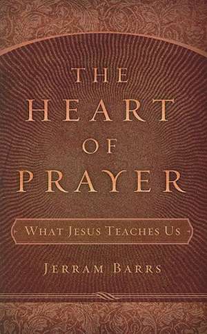 The Heart of Prayer: What Jesus Teaches Us de Jerram Barrs