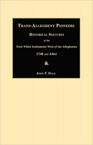 Trans-Allegheny Pioneers: Historical Sketches of the First White Settlements West of the Alleghenies 1748 and After de John P. Hale