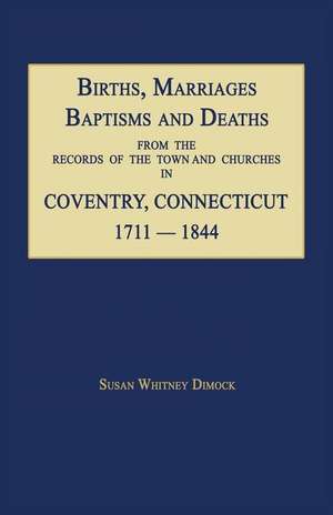 Births, Marriages, Baptisms and Deaths from the Records of the Town and Churches in Coventry, Connecticut, 1711-1844 de Susan Whitney Dimock