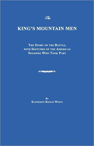 The King's Mountain Men: The Story of the Battle, with Sketches of the American Soldiers Who Took Part de Katherine Keogh White