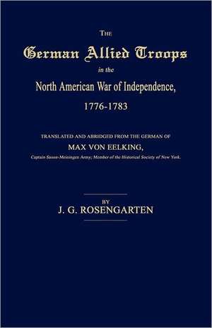 The German Allied Troops in the North American War of Independence, 1776-1783 de J. G. Rosengarten