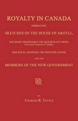 Royalty in Canada; Embracing Sketches of the House of Argyll, the Right Honorable the Marquis of Lorne (Governor-General of Canada), Her Royal Highnes de Charles R. Tuttle