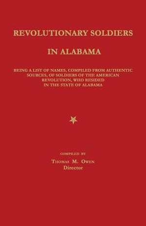 Revolutionary Soldiers in Alabama: Being a List of Names, Compiled from Authentic Sources, of Soldiers of the American Revolution, Who Resided in the de Thomas M. Owen