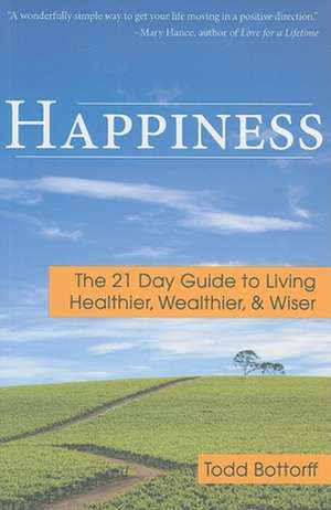 Happiness: The 21 Day Guide to Living Healthier, Wealthier, &#38;Wiser de Todd Bottorff