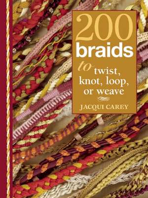 200 Braids to Twist, Knot, Loop, or Weave de Jacqui Carey