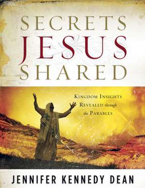 Secrets Jesus Shared: Kingdom Insights Revealed Through the Parables de Jennifer Kennedy Dean