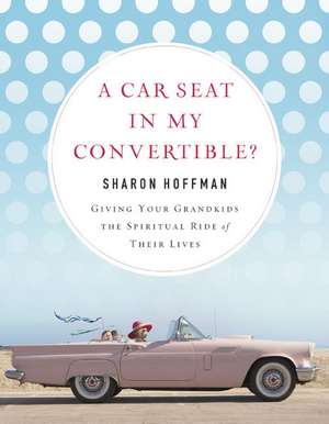 A Car Seat in My Convertible?: Giving Your Grandkids the Spiritual Ride of Their Lives de Sharon Hoffman