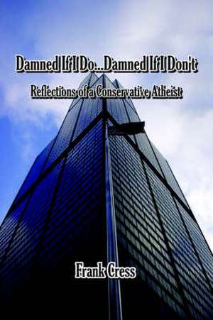 Damned If I Do...Damned If I Don't. Reflections of a Conservative Atheist de Frank Cress