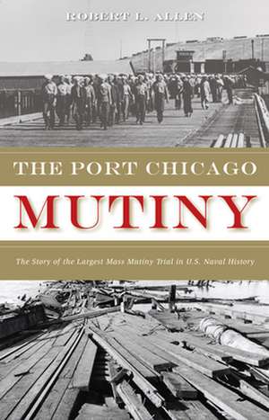 The Port Chicago Mutiny: The Story of the Largest Mass Mutiny Trial in U.S. Naval History de Robert L. Allen