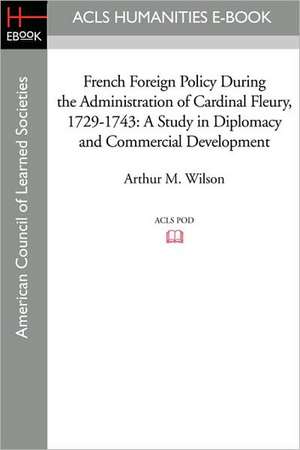 French Foreign Policy During the Administration of Cardinal Fleury, 1729-1743: A Study in Diplomacy and Commercial Development de Arthur M. Wilson