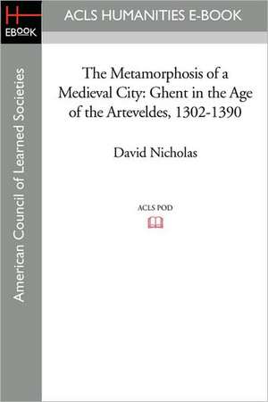 The Metamorphosis of a Medieval City: Ghent in the Age of the Arteveldes 1302-1390 de David Nicholas