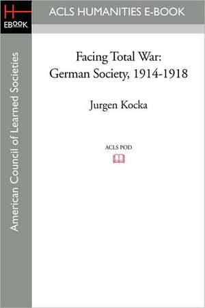 Facing Total War: German Society, 1914-1918 de J'Urgen Kocka