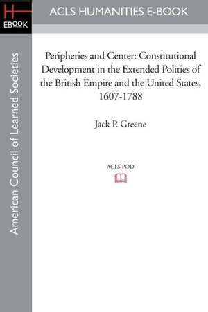 Peripheries and Center: Constitutional Development in the Extended Polities of the British Empire and the United States, 1607-1788 de Jack P. Greene