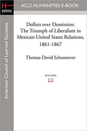 Dollars Over Dominion: The Triumph of Liberalism in Mexican-United States Relations, 1861-1867 de Thomas David Schoonover