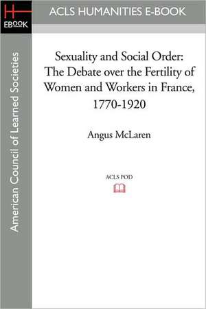 Sexuality and Social Order: The Debate Over the Fertility of Women and Workers in France, 1770-1920 de Angus McLaren