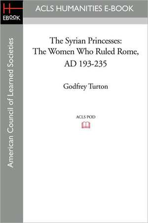 The Syrian Princesses: The Women Who Ruled Rome, AD 193-235 de Godfrey Turton