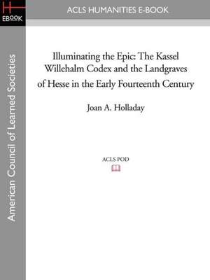 Illuminating the Epic: The Kassel Willehalm Codex and the Landgraves of Hesse in the Early Fourteenth Century de Joan a. Holladay