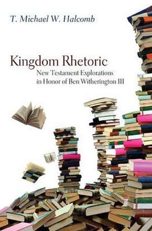 Kingdom Rhetoric: New Testament Explorations in Honor of Ben Witherington III de T. Michael W. Halcomb