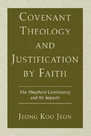 Covenant Theology and Justification by Faith: The Shepherd Controversy and Its Impacts de Jeong Koo Jeon