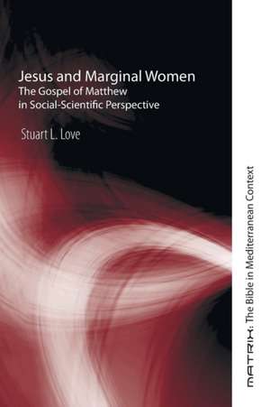 Jesus and Marginal Women: The Gospel of Matthew in Social-Scientific Perspective de Stuart L Love