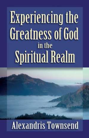 Experiencing the Greatness of God in the Spiritual Realm de Alexandris Townsend