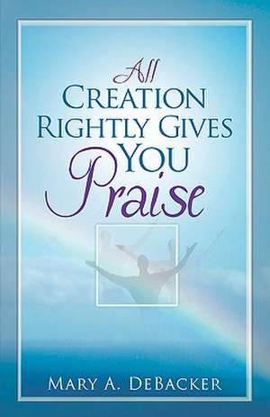 All Creation Rightly Gives You Praise de Mary A. Debacker