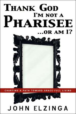 Thank God I'm Not A Pharisee...Or Am I? de John Elzinga