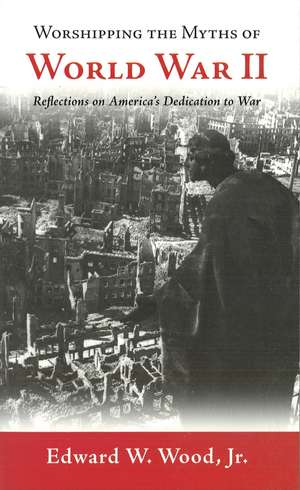 Worshipping the Myths of World War II: Reflections on America's Dedication to War de Edward W. Wood, Jr.