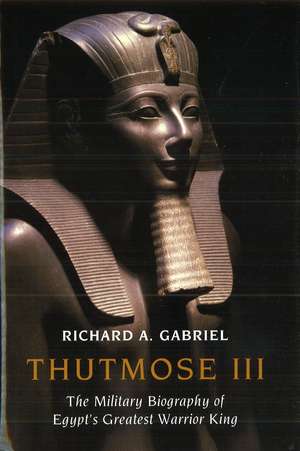 Thutmose III: The Military Biography of Egypt's Greatest Warrior King de Richard A. Gabriel