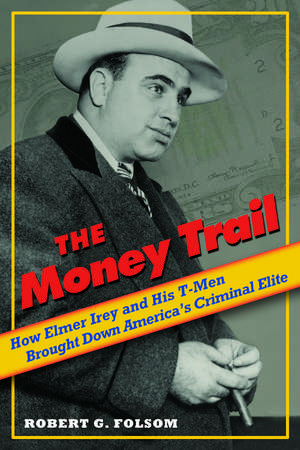 The Money Trail: How Elmer Irey and His T-Men Brought Down America's Criminal Elite de Robert G. Folsom