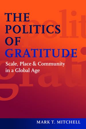 The Politics of Gratitude: Scale, Place & Community in a Global Age de Mark T. Mitchell