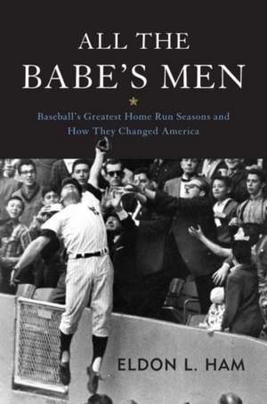 All the Babe's Men: Baseball's Greatest Home Run Seasons and How They Changed America de Eldon L. Ham