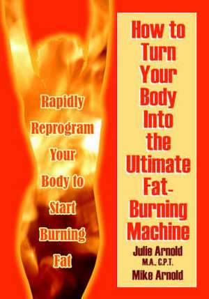 How to Turn Your Body Into the Ultimate Fat-Burning Machine!: Reprogram Your Body to Stop Storing Fat and Start Burning It... de Julie Arnold M. a. C. P. T.