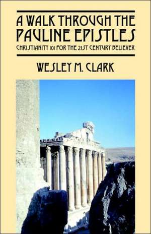 A Walk Through the Pauline Epistles: Christianity 101 for the 21st Century Believer de Wesley M. Clark