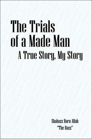 The Trials of a Made Man: A True Story, My Story de Shabazz Born Allah